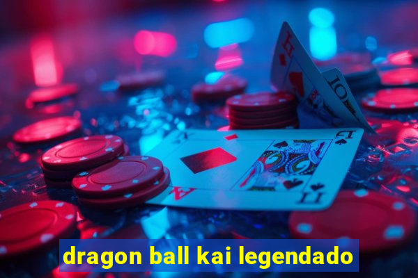 dragon ball kai legendado